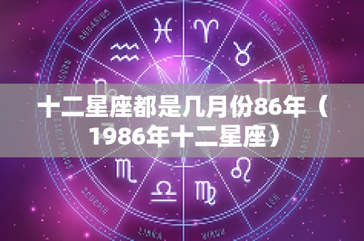 十二星座都是几月份86年（1986年十二星座）