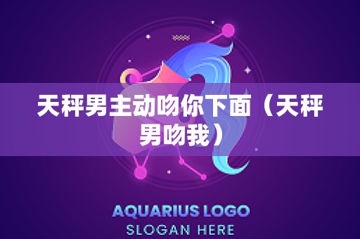 天秤男主动吻你下面（天秤男吻我）