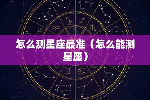 怎么测星座最准（怎么能测星座）