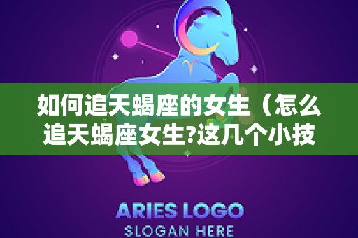 如何追天蝎座的女生（怎么追天蝎座女生?这几个小技巧很重要）