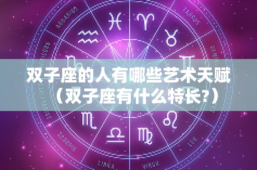 双子座的人有哪些艺术天赋（双子座有什么特长?）