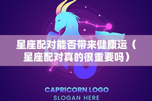 星座配对能否带来健康运（星座配对真的很重要吗）