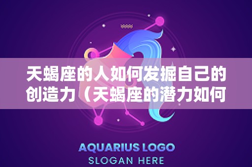 天蝎座的人如何发掘自己的创造力（天蝎座的潜力如何才能被激发）