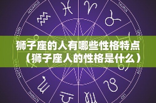 狮子座的人有哪些性格特点（狮子座人的性格是什么）