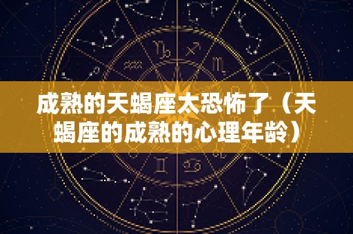 成熟的天蝎座太恐怖了（天蝎座的成熟的心理年龄）