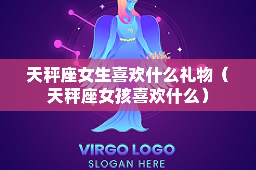 天秤座女生喜欢什么礼物（天秤座女孩喜欢什么）