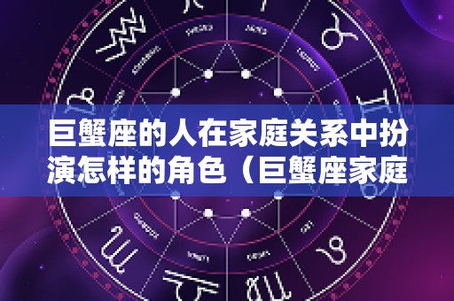 巨蟹座的人在家庭关系中扮演怎样的角色（巨蟹座家庭主妇）