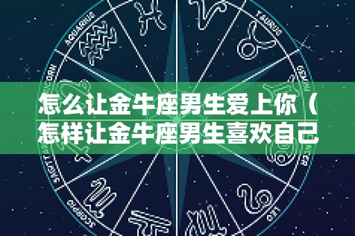 怎么让金牛座男生爱上你（怎样让金牛座男生喜欢自己）