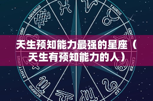 天生预知能力最强的星座（天生有预知能力的人）