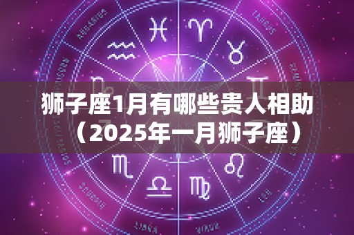 狮子座1月有哪些贵人相助（2025年一月狮子座）