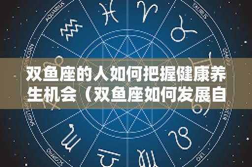双鱼座的人如何把握健康养生机会（双鱼座如何发展自己）