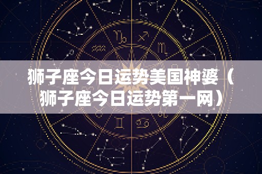 狮子座今日运势美国神婆（狮子座今日运势第一网）