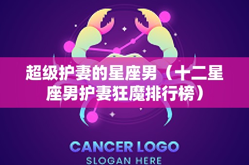 超级护妻的星座男（十二星座男护妻狂魔排行榜）