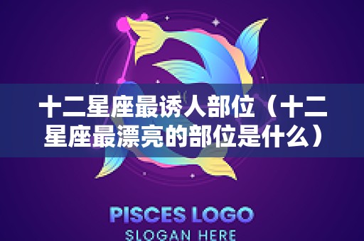 十二星座最诱人部位（十二星座最漂亮的部位是什么）