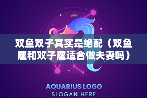 双鱼双子其实是绝配（双鱼座和双子座适合做夫妻吗）