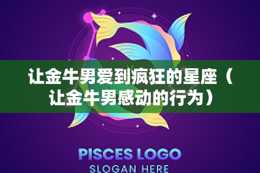 让金牛男爱到疯狂的星座（让金牛男感动的行为）