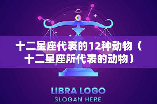 十二星座代表的12种动物（十二星座所代表的动物）