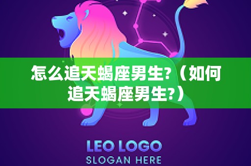 怎么追天蝎座男生?（如何追天蝎座男生?）