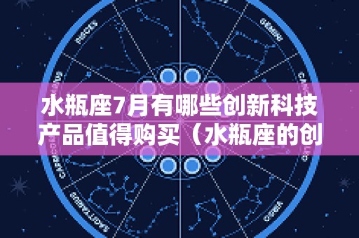 水瓶座7月有哪些创新科技产品值得购买（水瓶座的创新能力）