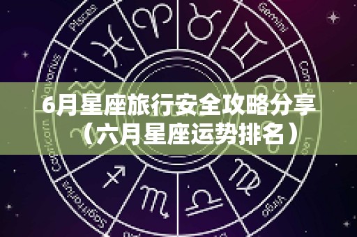 6月星座旅行安全攻略分享（六月星座运势排名）