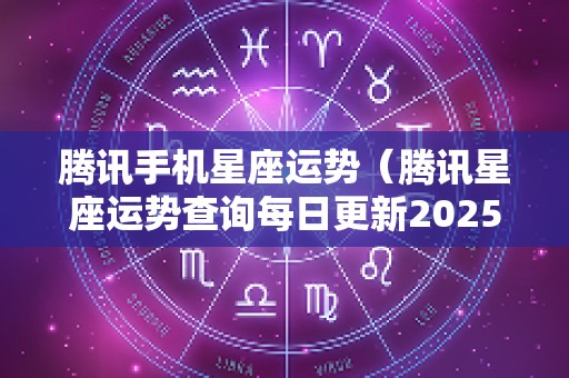 腾讯手机星座运势（腾讯星座运势查询每日更新2025）