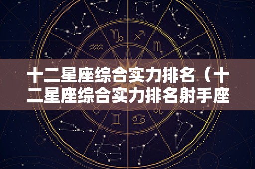 十二星座综合实力排名（十二星座综合实力排名射手座）