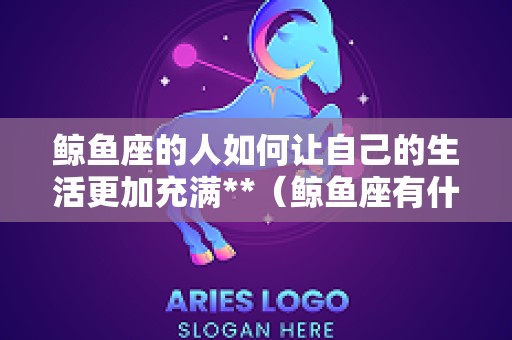 鲸鱼座的人如何让自己的生活更加充满**（鲸鱼座有什么性格特征）
