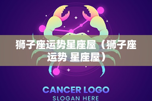 狮子座运势星座屋（狮子座运势 星座屋）