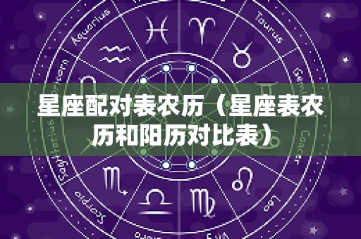 星座配对表农历（星座表农历和阳历对比表）