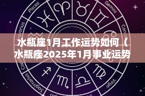 水瓶座1月工作运势如何（水瓶座2025年1月事业运势）