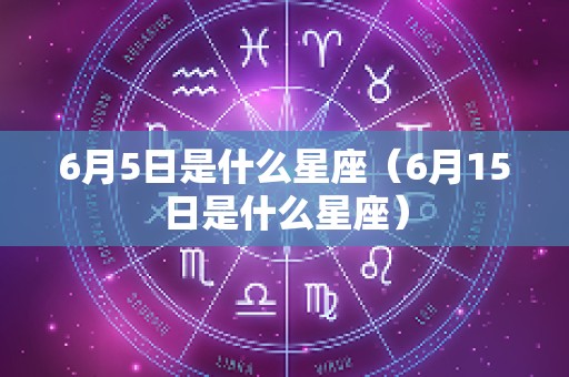 6月5日是什么星座（6月15日是什么星座）