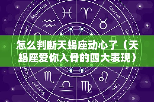 怎么判断天蝎座动心了（天蝎座爱你入骨的四大表现）