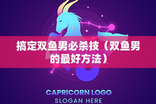 搞定双鱼男必杀技（双鱼男的最好方法）