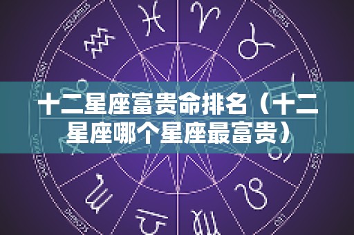 十二星座富贵命排名（十二星座哪个星座最富贵）