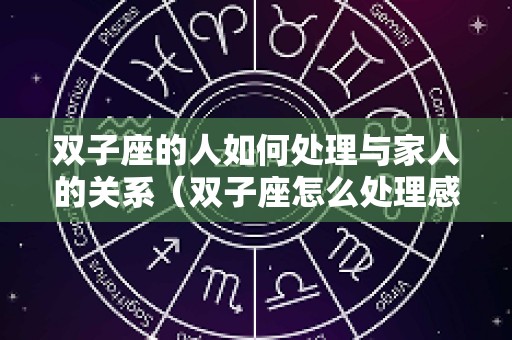 双子座的人如何处理与家人的关系（双子座怎么处理感情）