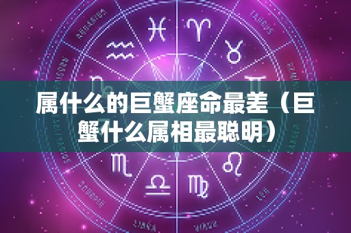 属什么的巨蟹座命最差（巨蟹什么属相最聪明）