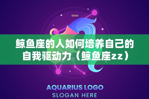 鲸鱼座的人如何培养自己的自我驱动力（鲸鱼座zz）