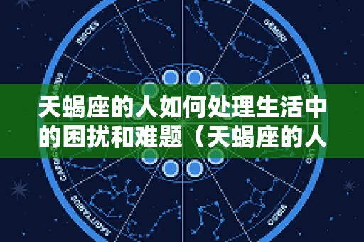 天蝎座的人如何处理生活中的困扰和难题（天蝎座的人怎样）