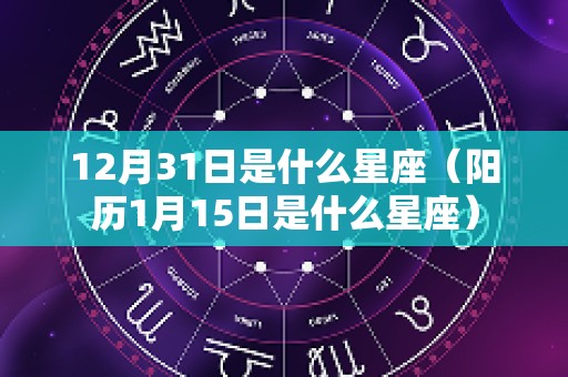 12月31日是什么星座（阳历1月15日是什么星座）