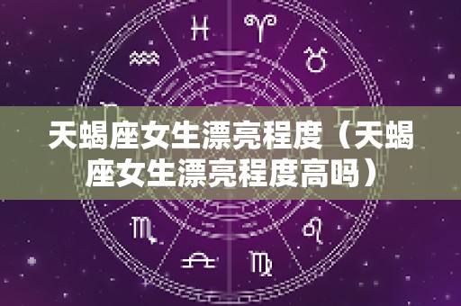 天蝎座女生漂亮程度（天蝎座女生漂亮程度高吗）