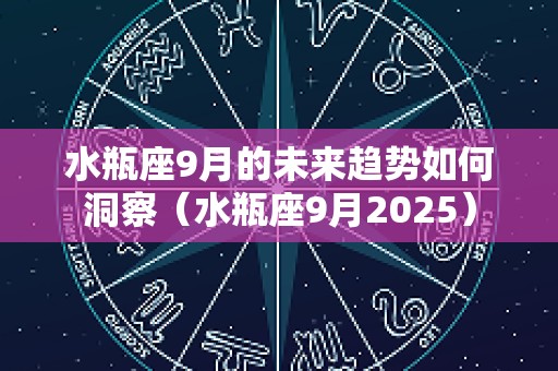 水瓶座9月的未来趋势如何洞察（水瓶座9月2025）