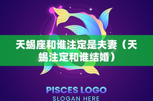 天蝎座和谁注定是夫妻（天蝎注定和谁结婚）