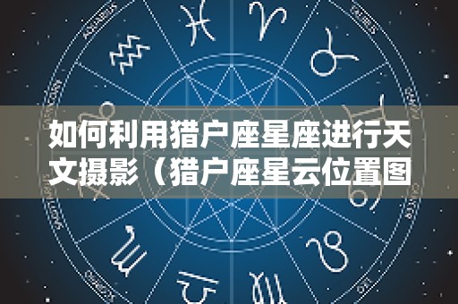 如何利用猎户座星座进行天文摄影（猎户座星云位置图示）