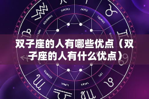 双子座的人有哪些优点（双子座的人有什么优点）