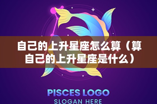 自己的上升星座怎么算（算自己的上升星座是什么）