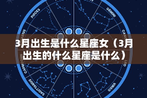 3月出生是什么星座女（3月出生的什么星座是什么）