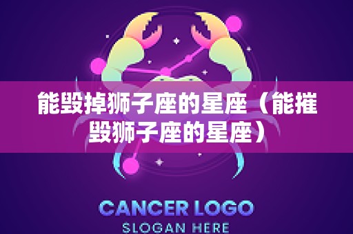 能毁掉狮子座的星座（能摧毁狮子座的星座）