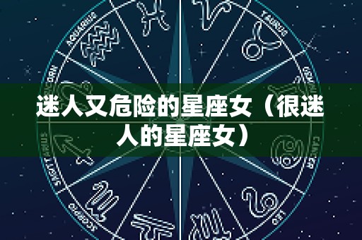 迷人又危险的星座女（很迷人的星座女）