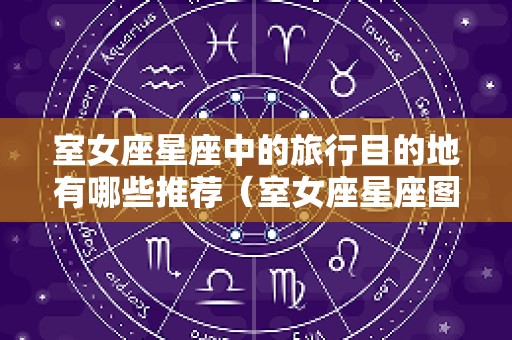 室女座星座中的旅行目的地有哪些推荐（室女座星座图）