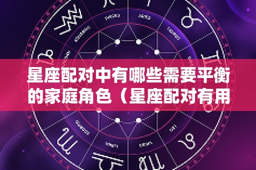 星座配对中有哪些需要平衡的家庭角色（星座配对有用吗）